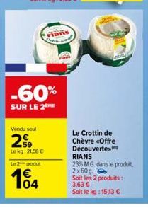 -60%  SUR LE 2 ME  Vendu soul  29  Lekg: 21,58 €  lan  Le 2 produt  104  Le Crottin de Chèvre «Offre Découverte RIANS 23% MG. dans le produit, 2x60g.  Soit les 2 produits : 3,63 €- Soit le kg: 15,13 €