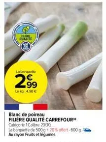 fur qualite  la barquette  2⁹9  99  le kg: 4.98 €  blanc de poireau filiere qualité carrefour catégorie 1calibre 20/30  la barquette de 500g 20% offert-600 g au rayon fruits et légumes 