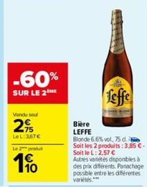 -60%  SUR LE 2 ME  Vendu soul  2,95  LeL:3,67 €  Le 2 produit  10  Leffe  Bière LEFFE  Blonde 6.6% vol, 75 d.  Soit les 2 produits: 3,85 €-Soit le L: 2,57 € Autres variétés disponibles à  des prix dif