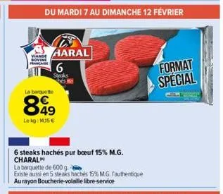 du mardi 7 au dimanche 12 février  and haral  bovine française  la barquette  849  €  lekg: 1435 €  6  steaks hés  6 steaks hachés pur boeuf 15% m.g. charal  la barquette de 600 g.  existe aussi en 5 