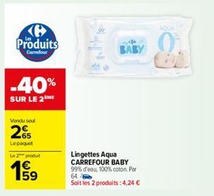 Produits  Carrefour  -40%  SUR LE 2 ME  Vendu seul  265  Lepaquet  Le 2 produit  A  BABY  Lingettes Aqua CARREFOUR BABY 99% d'eau, 100% coton Par 64.  Soit les 2 produits: 4,24 €  AQUA 