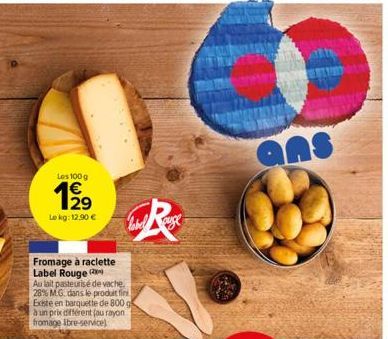 Les 100 g  1⁹9  Le kg: 12,90 €  Fromage à raclette Label Rouge (  Au lait pasteurisé de vache. 28% MG. dans le produit fin Existe en barquette de 800 à un prix différent (au rayon fromage ibre-service