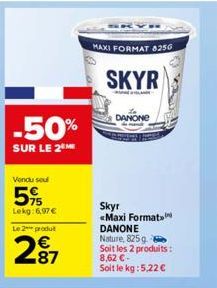 -50%  SUR LE 2 ME  Vendu seul  5%  Lekg: 6,97 € Le 2 produ  287  €  MAXI FORMAT 8250  SKYR  DANONE  Skyr <Maxi Format DANONE Nature, 825 g. Soit les 2 produits: 8,62 €- Soit le kg: 5,22 € 