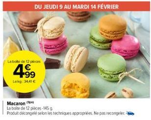 DU JEUDI 9 AU MARDI 14 FÉVRIER  La boite de 12 pièces  4.99  €  Lekg: 34,41 €  Macaron  La boite de 12 pièces-145 g  Produit décongelé selon les techniques appropriées. Ne pas recongeler 