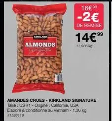 kirkland  almonds appt tynn tier  amandes crues - kirkland signature taille : us #1 - origine : calllomie, usa elaboré & conditionné au vietnam - 1,36 kg #1536119  16€ 99  -2€  de remise  99  14€⁹⁹9  