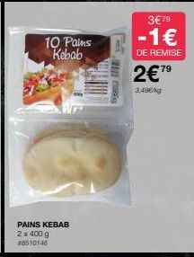 10 Pains  Kebab  PAINS KEBAB 2 x 400 g #8510146  TORS  3€79  -1€  DE REMISE  2€79  3,49€/kg 