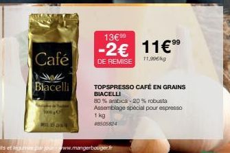 Café  Biacelli  1000C  MILLONE  13€99  99  -2€ 11€ ⁹⁹  DE REMISE  11,99€/kg  TOPSPRESSO CAFÉ EN GRAINS BIACELLI  80% arabica - 20 % robusta Assemblage spécial pour espresso 1 kg #8505824 