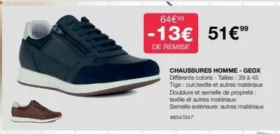 64€99  99  -13€ 51€ ⁹⁹  de remise  chaussures homme - geox différents coloris - tailles : 39 à 45 tige: cuirtextile et autres matériaux doublure et semelle de propreté: textile et autres matériaux sem