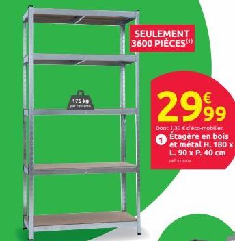 175 kg par tablette  SEULEMENT 3600 PIÈCES(¹)  2999  Dont 1,30 € d'éco-mobilier.  Étagère en bois et métal H. 180 x L.90 x P. 40 cm 13204 