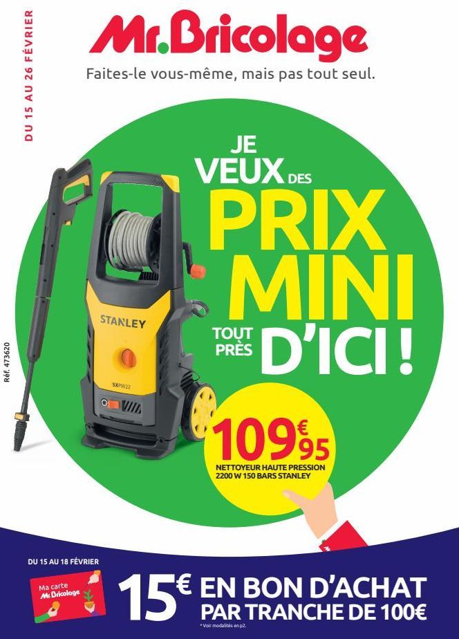 Réf. 473620  DU 15 AU 26 FÉVRIER  Mr.Bricolage  Faites-le vous-même, mais pas tout seul.  DU 15 AU 18 FÉVRIER  Ma carte Mr Bricolage  STANLEY  SXPW22  VIIL  JE  VEUX DES  PRIX MINI D'ICI!  TOUT PRÈS  