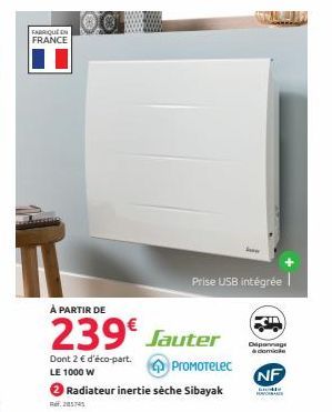 FABRIQUE EN FRANCE  À PARTIR DE  239€ Jauter  Dont 2 € d'éco-part.  ProMoTelec  LE 1000 W  Radiateur inertie sèche Sibayak  Ref. 28574  Prise USB intégrée  Dipannage à domicile  NF  Godle HORPORA 