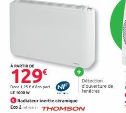 À PARTIR DE  129€  Dont 1,25 € d'éco-part. NF  LE 1000 W  ELECTR  3 Radiateur inertie céramique  Eco 240411 THOMSON  Détection d'ouverture de fenêtres 