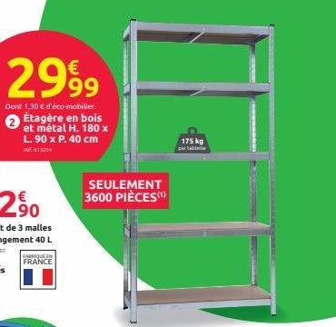 2999  Dont 1,30 € d'éco-mobilier.  Étagère en bois et métal H. 180 x L.90 x P. 40 cm  413254  FABRIQUE EN FRANCE  SEULEMENT 3600 PIÈCES(¹)  175 kg  par tablette 