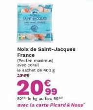 not saint-jacques  noix de saint-jacques france  (pecten maximus) avec corail  le sachet de 400 g 23-99  20⁹9  52 le kg au lieu 59 avec la carte picard & nous" 