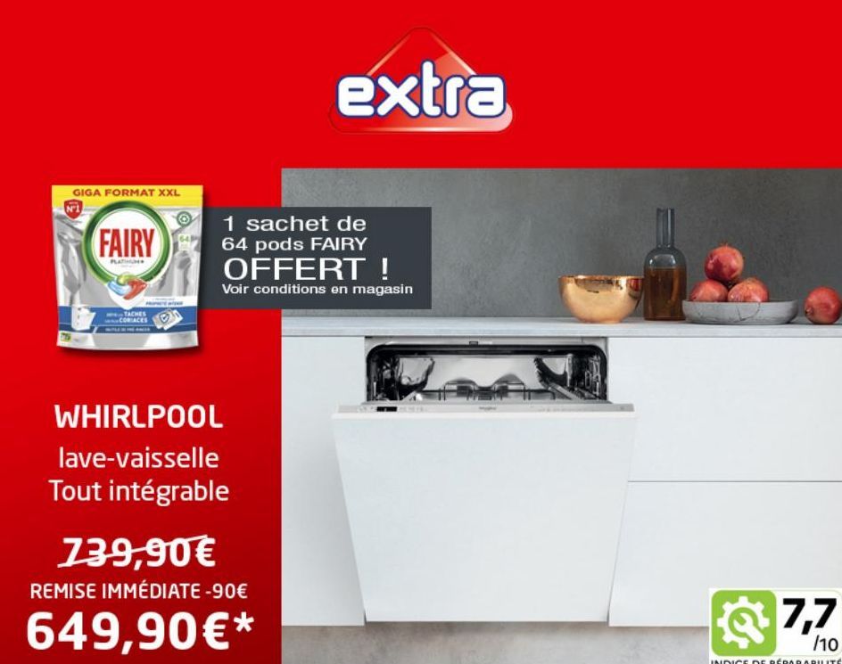 GIGA FORMAT XXL  N1  FAIRY  PLATINUN  TACHES ACES  1 sachet de 64 pods FAIRY OFFERT!  Voir conditions en magasin  WHIRLPOOL  lave-vaisselle Tout intégrable  extra  739,90€  REMISE IMMÉDIATE -90€  649,