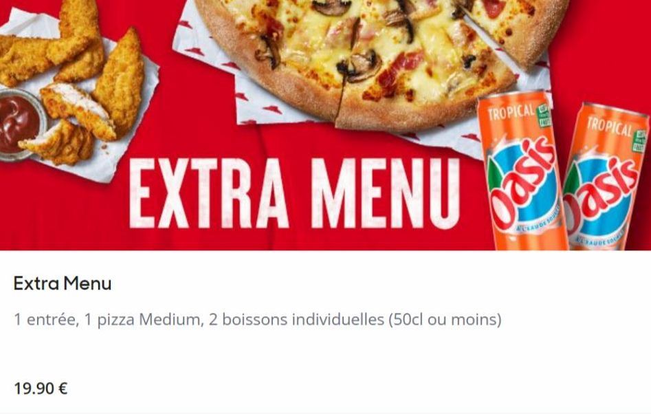 EXTRA MENU  19.90 €  TROPICAL  Extra Menu  1 entrée, 1 pizza Medium, 2 boissons individuelles (50cl ou moins)  siseo  TROPICAL EN  ENT  Dasis  CLAUDE SCH  