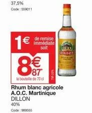 37,5% code: 558011  1€  € de remise soit  €  87  la bouteille de 70 cl  now  dillon  rhum blanc agricole a.o.c. martinique dillon 40%  code: 989555 