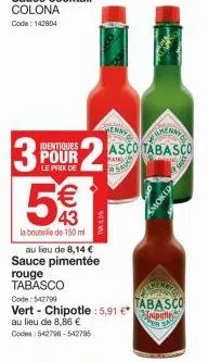 identiques  pour  le prix de  टं3 (m)  43  la bouteille de 150 ml  au lieu de 8,14 € sauce pimentée rouge tabasco  code: 542799  vert - chipotle : 5,91 € au lieu de 8,86 € code: 542798-542795  2  falm