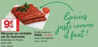 élaborées en france sous vide  code: 522942  9€  merguez au véritable existe aussi en  sel de guérande  halal: 10,49 € sous atmosphère code: 785145  epicées  comme  il faut! 