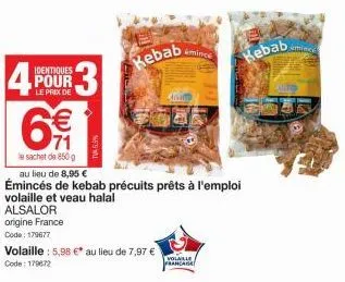 4  identiques pour  le prix de  (1)  6€  le sachet de 850g  origine france  code: 179677  au lieu de 8,95 €  émincés de kebab précuits prêts à l'emploi  volaille et veau halal  alsalor  volaille: 5,98