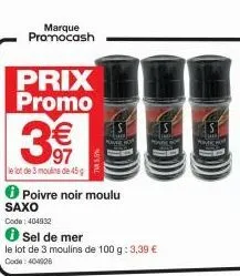 marque promocash  prix promo  3591  3€  le lot de 3 moins de 45 g  poivre noir moulu  saxo  code: 404832  ✪ sel de mer  le lot de 3 moulins de 100 g: 3,39 € code: 404928  