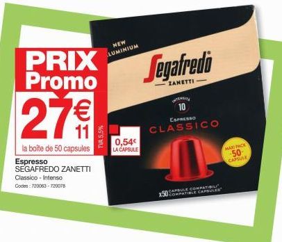 PRIX Promo  27 €  la boîte de 50 capsules Espresso SEGAFREDO ZANETTI  Classico Intenso  Codes: 720063-720078  TVA 5,5%  NEW LUMINIUM  0,54€ LA CAPSULE  Segafredo  ZANETTI  INTEN  10  ESPRESSO  CLASSIC