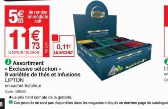 5€  with  de remise immédiate soit  11€€  73  la boite de 108 pièces  Code: 596525  0,11€  LE SACHET  Assortiment  « Exclusive sélection >>  9 variétés de thés et infusions LIPTON  en sachet fraicheur