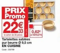 prix promo  22€  le carton de 36 pièces tartelettes sablées pur beurre ø 9,5 cm en cuisine code:205799  0,62€  la tartelette 