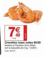 ( )  49  lokg  new  crevettes roses cuites 60/80 élevées en équateur et/ou brésil soit la barquette de 2 kg: 14,98 € code: 867375 
