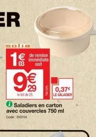 solia  € de remise  03  immédiate soit  29  le lot de 25  ℗ saladiers en carton avec couvercles 750 ml  code: 393104  0,37€  le saladier 