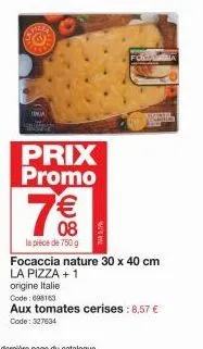 prix promo  7€€€  08 la pièce de 750 g  focaccia nature 30 x 40 cm la pizza + 1  origine italie  code: 098163  aux tomates cerises : 8,57 € code: 327634 
