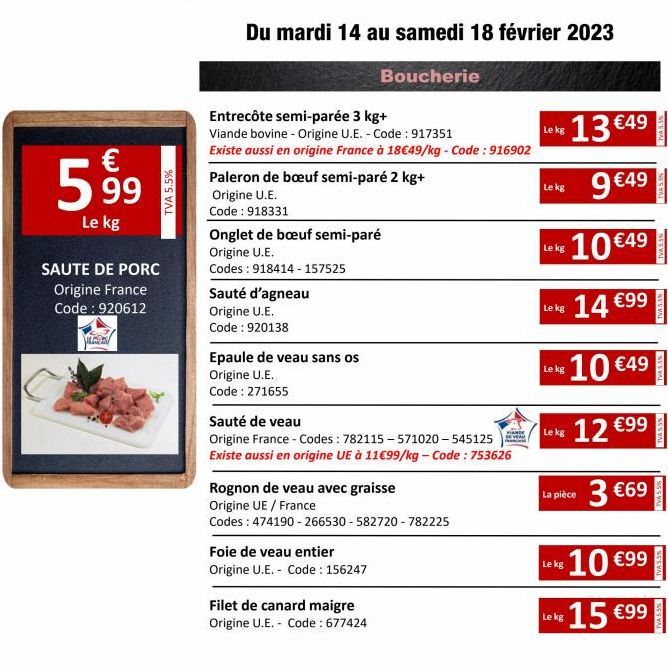 €  5,99  Le kg  TVA 5.5%  SAUTE DE PORC Origine France Code: 920612  VERDES  Du mardi 14 au samedi 18 février 2023  Boucherie  Entrecôte semi-parée 3 kg+  Viande bovine - Origine U.E. - Code: 917351  