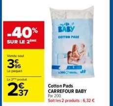 -40%  SUR LE 2 ME  Vondu sou  395  Le paquet  Le 2 produ  #  BABY  COTTON PADS  Cotton Pads CARREFOUR BABY  Par 200 Soit les 2 produits: 6,32 € 