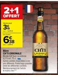 2+1  offert  vendu se  39  le l:425€  les 3 pour  38  le l:2.84 €  bière  ch'ti originale  bonde 6.8 %vol ou ambrée  62% vol, 75 d.  autres variétés disponibles à des prix différents. panachage possib