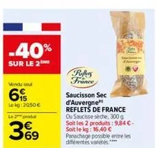 -40%  sur le 2m  vendu seul  69  lekg: 20,50 € le 2 produ  369  reffers  france  saucisson sec  d'auvergne reflets de france ou saucisse sèche, 300 g soit les 2 produits: 9,84 €. soit le kg: 16,40 €  