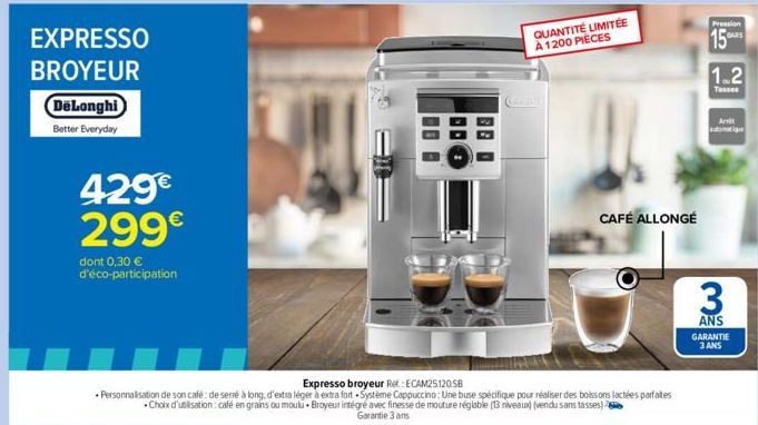 EXPRESSO  BROYEUR  DeLonghi  Better Everyday  429€ 299€  dont 0,30 € d'éco-participation  QUANTITÉ LIMITÉE A 1200 PIECES  CAFÉ ALLONGÉ  Expresso broyeur Ref: ECAM25120SB  Personnalisation de son café: