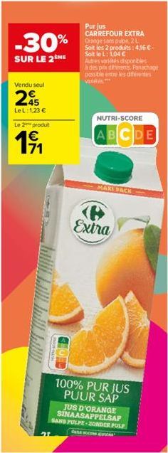 -30%  SUR LE 2ÈME  Vendu seul  245  LeL: 1,23 €  Le 2 produit  19₁1  71  LE LAUL ILL  Purjus CARREFOUR EXTRA Orange sans pulpe, 2 L Soit les 2 produits : 4.16€ Soit le L: 1,04 €  Autres varietes dispo