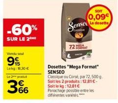 -60%  SUR LE 2 ME  Vendu soul  99  Lekg: 18.30 €  Le 2 produ  66  Sense  72HIGA  FORMAT  SOIT  0,09  La dosette  Dosettes "Mega Format" SENSEO Classique ou Corse, par 72,500 g. Soit les 2 produits: 12