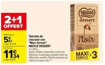 2+1  offert  vendu seul  57  le kg: 9.22 €  les 3 pour  1134  lekg: 635 €  tablette de chocolat noir  "maxi format"  nestlé dessert  3x205 g.  autres variétés disponibles à des prix différents. panach