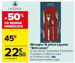 LAGUIOLE  -50%  DE REMISE IMMÉDIATE  45€  22.50  La ménagère  50 4 couteaux 4 cuillères à soupe  et 4 cuillères à café. Existe aussi le modèle Jungle  S  Ménagère 16 pièces Laguiole "Belle saison"  En