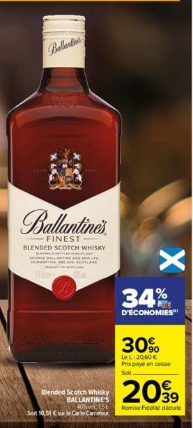 Ballantine  Ballantine's  FINEST BLENDED SCOTCH WHISKY  MORGE BALLANTINE  15 %  Blended Scotch Whisky BALLANTINE'S  40% vol 15  Soit 10,51 € sur la Carte Carrefour.  X  34%  D'ÉCONOMIES  30%  Le L: 20