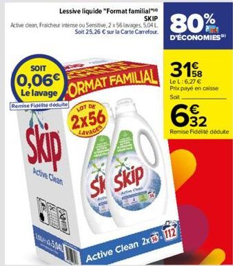 Lessive liquide "Format familial SKIP  Active dean, Fraicheur intense ou Sensitive, 2 x 56 lavages, 5.04 L Soit 25,26 € sur la Carte Carrefour.  SOIT  0,06€  Le lavage ORMAT FAMILIAL  Remise Fidélité 