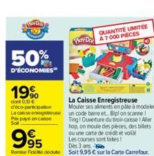 PENDER  50%  D'ÉCONOMIES™  199  dont 0,13 € d'éco-participation La caisse enregistreuse  Pex payé en caisse Son  QUANTITÉ LIMITÉE PD A7000 PIECES  La Caisse Enregistreuse Mouler ses aliments en pâte à