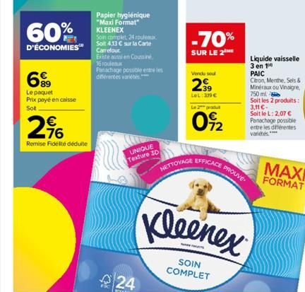 60%  D'ÉCONOMIES™  699  Le paquet Prix payé en caisse Sol  €  296  Remise Fidélité déduite  Papier hygiénique "Maxi Format" KLEENEX  Son complet, 24 roulex Soit 4,13 € sur la Carte Carrefour  Existe a