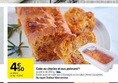 € +50  la plece  lekg: 12.31€  cake au chorizo et aux poivrons  la pièce de 260 g  existe aussi en cake aux 3 fromages ou en cake chèvre courgettes. au rayon traiteur libre-service 