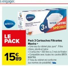 BRITA  LE PACK  15%9  89  BRITA  MATRAD OFFRE  3x SPÉCIALE  Pack 3 Cartouches Filtrantes Maxtra+  .Une eau du robinet plus pure : Filtre chlore, plomb ettatre  3 cartouches 300 lbes ou 3 mois de fitat