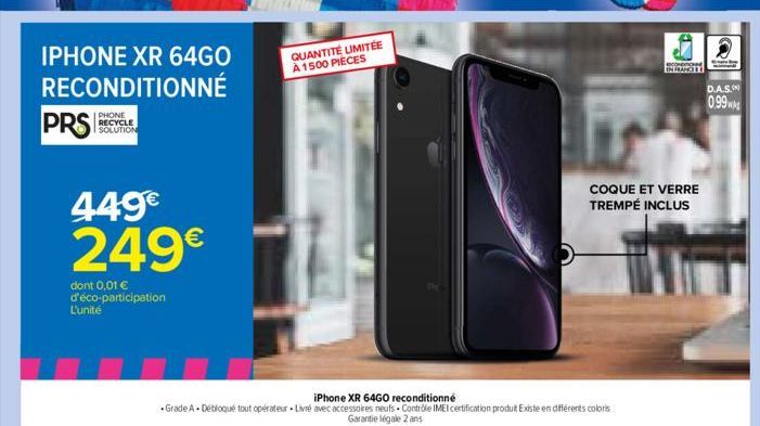 IPHONE XR 64GO  RECONDITIONNÉ  PRS  PHONE RECYCLE SOLUTION  449€  249€  dont 0,01 € d'éco-participation  L'unité  =  QUANTITÉ LIMITÉE À 1500 PIECES  iPhone XR 64GO reconditionné  • Grade A + Débloqué 