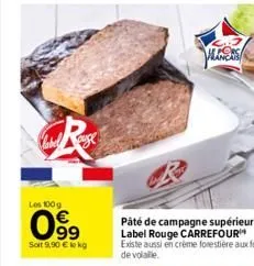 les 100g  099  soit 9,90 € lokg  minis  pâté de campagne supérieur label rouge carrefour  existe aussi en crème forestière aux foies de volaille. 