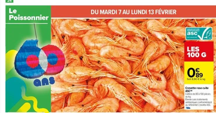 le  poissonnier  ans  du mardi 7 au lundi 13 février  aquaculture responsable  asc  les 100 g  089  €  soit 8,90 € le kg  crevette rose cuite asc calibre de 80 à 100 pieces au kg  blevée sans traiteme