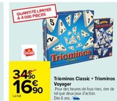 QUANTITÉ LIMITÉE A 4000 PIECES  5  34%  16%  Le lot  Triominos  Triominos Classic + Triominos Voyager  Pour des heures de fous rires, en de tel que deux jeux d'action  Dès 6 ans. 